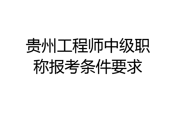 贵州工程师中级职称报考条件要求