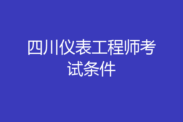 四川仪表工程师考试条件