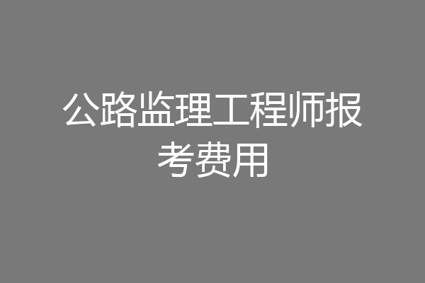 公路监理工程师报考费用