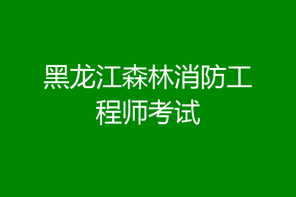黑龙江森林消防工程师考试