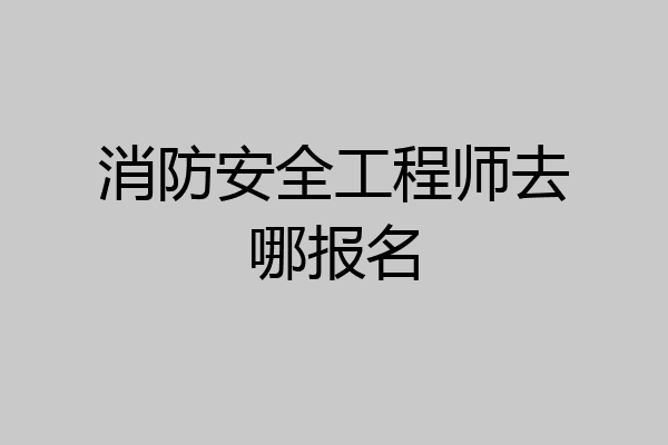 消防安全工程师去哪报名