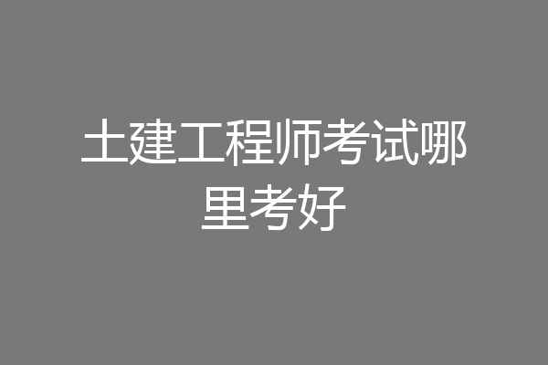 土建工程师考试哪里考好