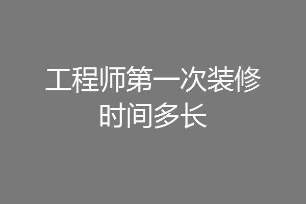 工程师第一次装修时间多长