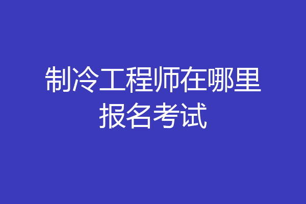制冷工程师在哪里报名考试
