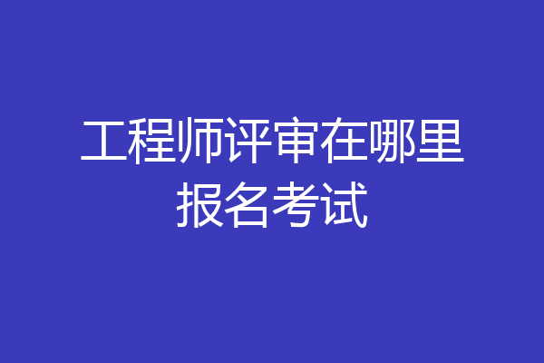 工程师评审在哪里报名考试