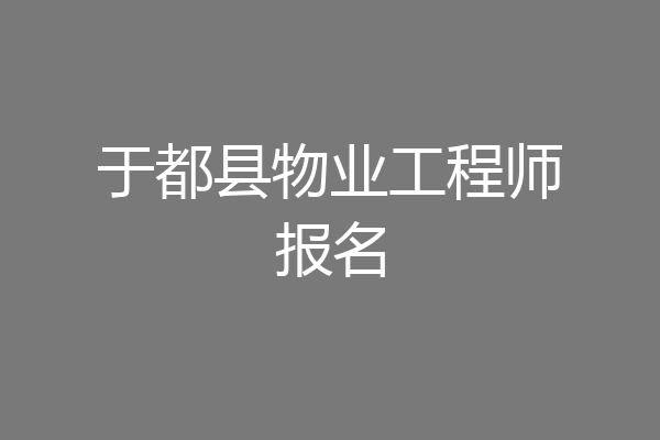 于都县物业工程师报名