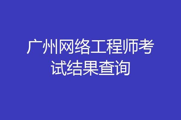 广州网络工程师考试结果查询