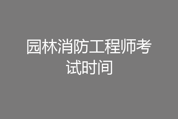 园林消防工程师考试时间