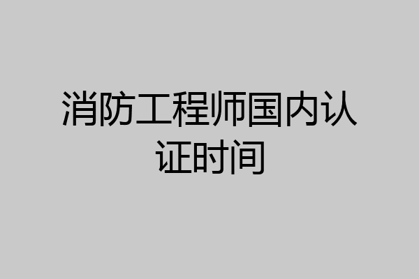 消防工程师国内认证时间