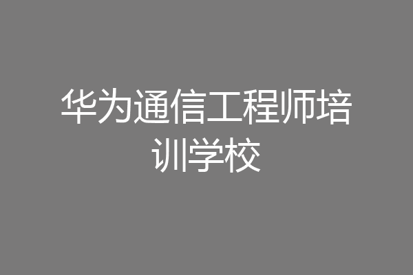 华为通信工程师培训学校