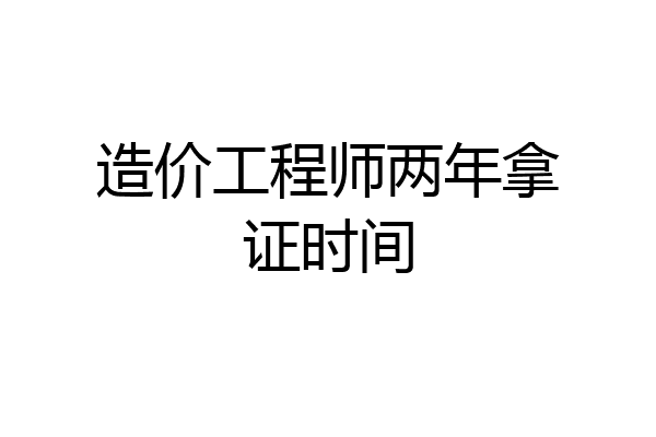 造价工程师两年拿证时间