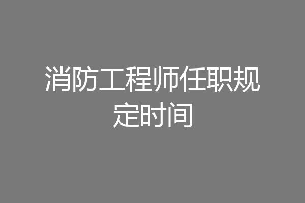 消防工程师任职规定时间