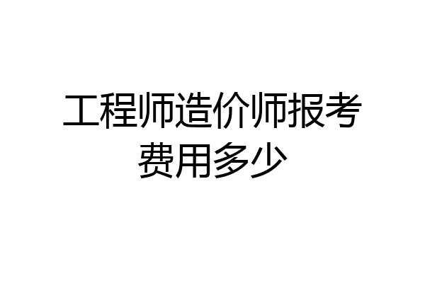 工程师造价师报考费用多少