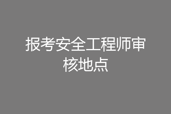 报考安全工程师审核地点