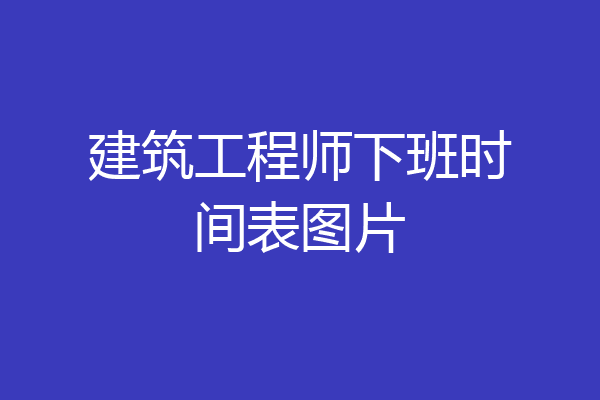 建筑工程师下班时间表图片
