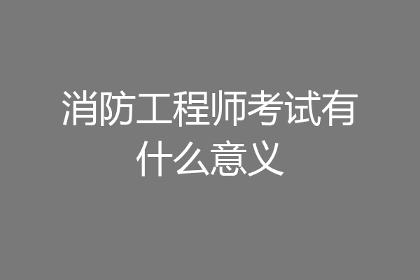 消防工程师考试有什么意义