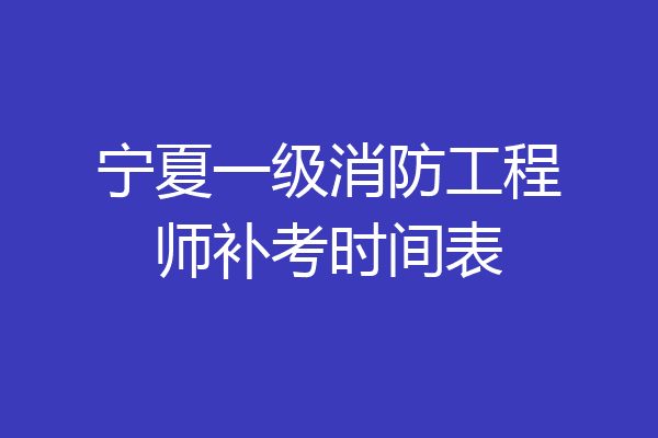 宁夏一级消防工程师补考时间表