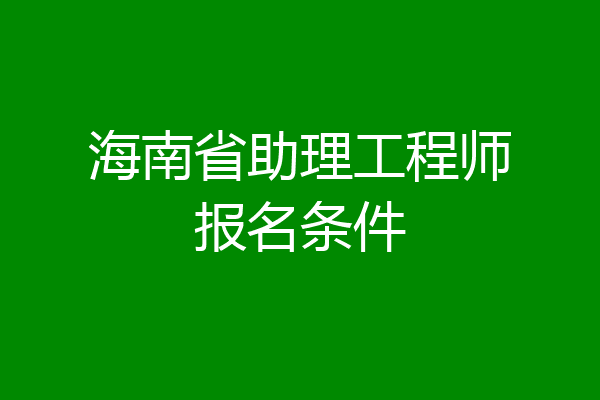 海南省助理工程师报名条件