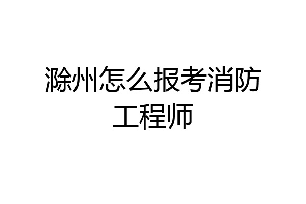 滁州怎么报考消防工程师