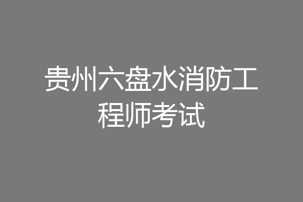 贵州六盘水消防工程师考试