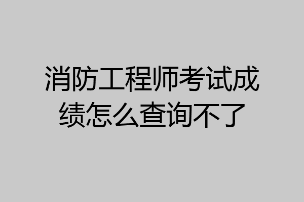 消防工程师考试成绩怎么查询不了