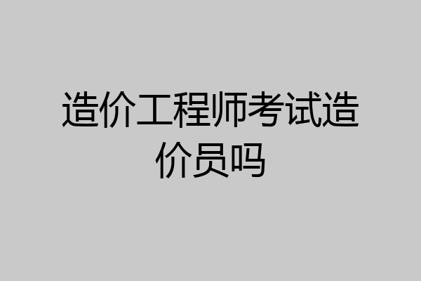 造价工程师考试造价员吗
