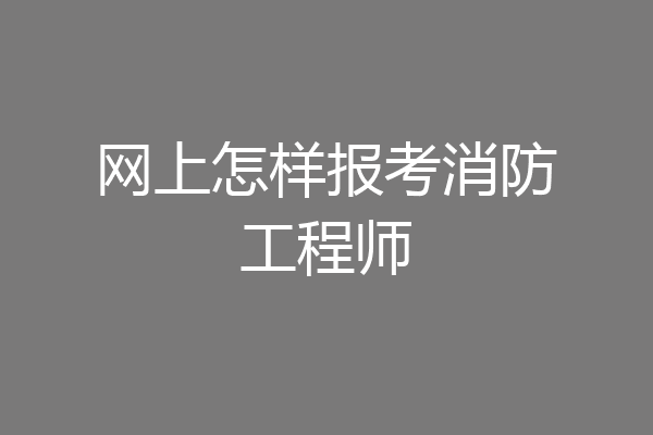 网上怎样报考消防工程师