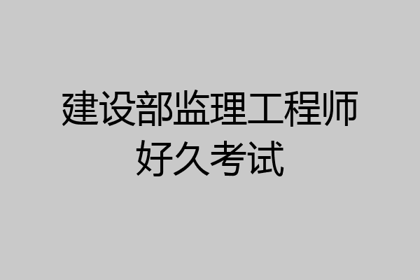 建设部监理工程师好久考试