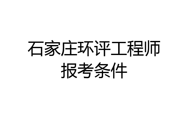 石家庄环评工程师报考条件