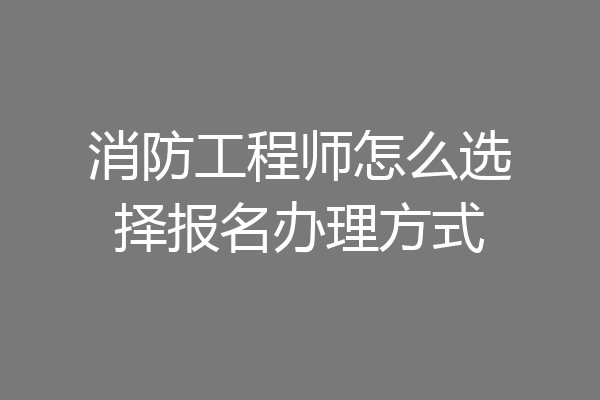 消防工程师怎么选择报名办理方式