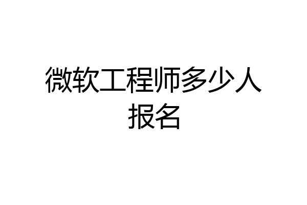 微软工程师多少人报名