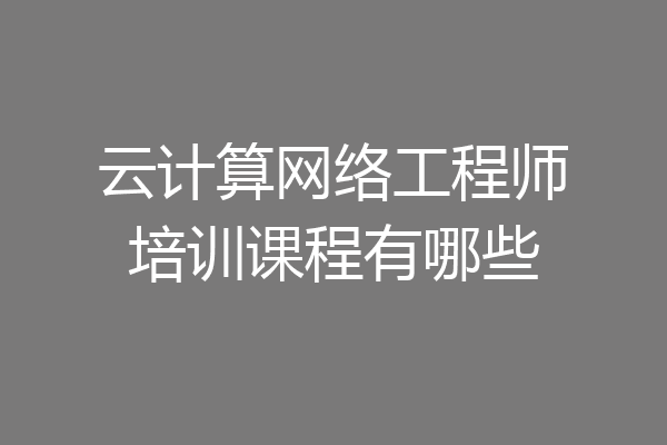 云计算网络工程师培训课程有哪些