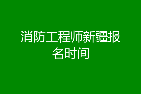 消防工程师新疆报名时间