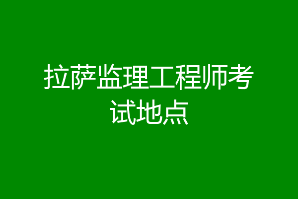 拉萨监理工程师考试地点
