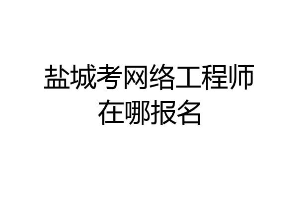 盐城考网络工程师在哪报名