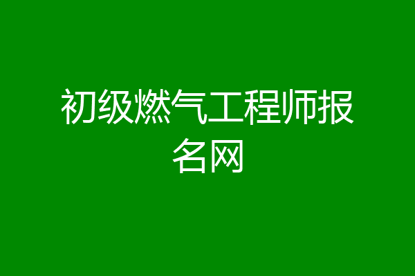 初级燃气工程师报名网