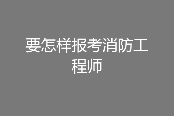 要怎样报考消防工程师