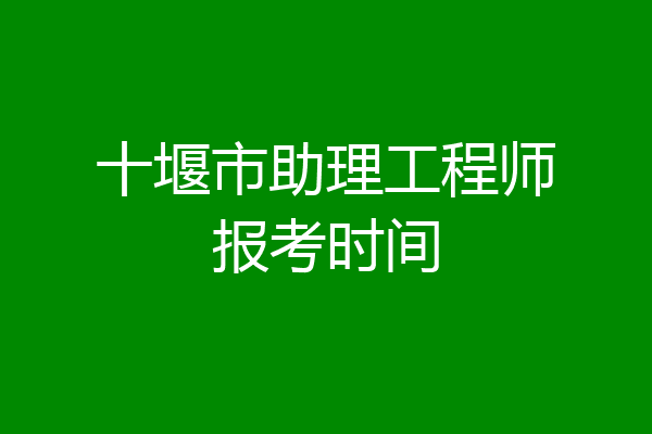 十堰市助理工程师报考时间