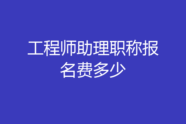 工程师助理职称报名费多少