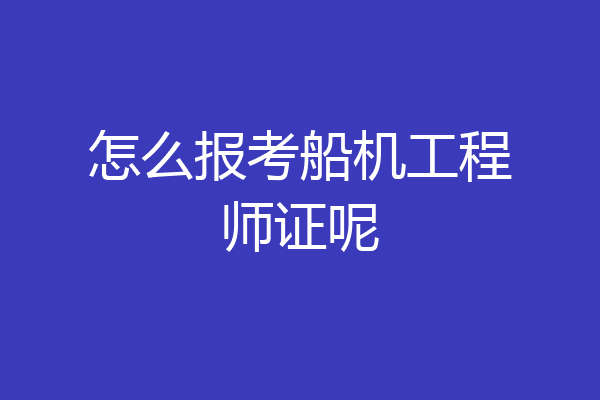 怎么报考船机工程师证呢