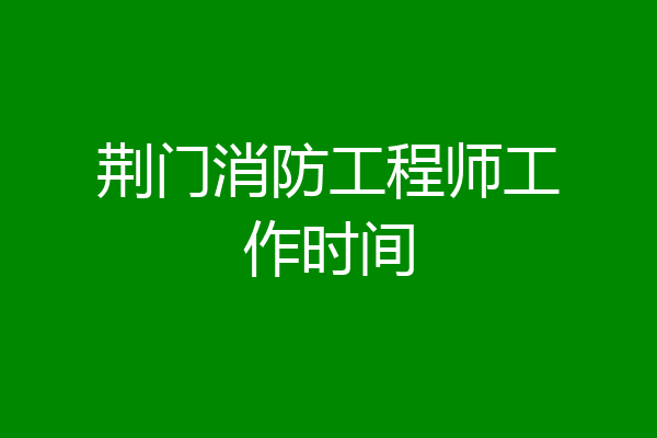 荆门消防工程师工作时间