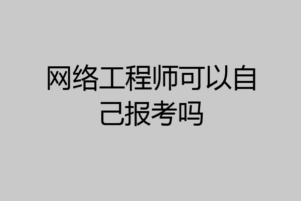 网络工程师可以自己报考吗