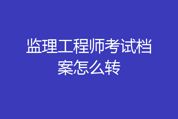 监理工程师考试档案怎么转