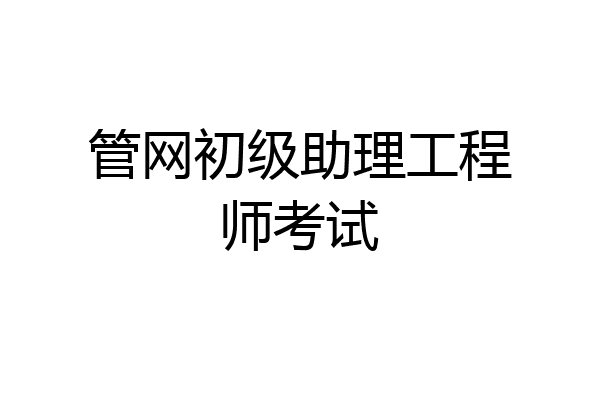 管网初级助理工程师考试