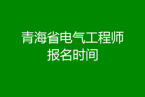 青海省电气工程师报名时间
