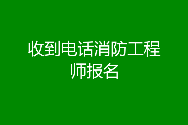 收到电话消防工程师报名