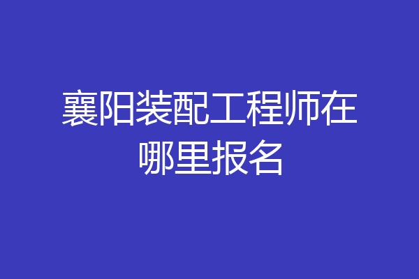 襄阳装配工程师在哪里报名