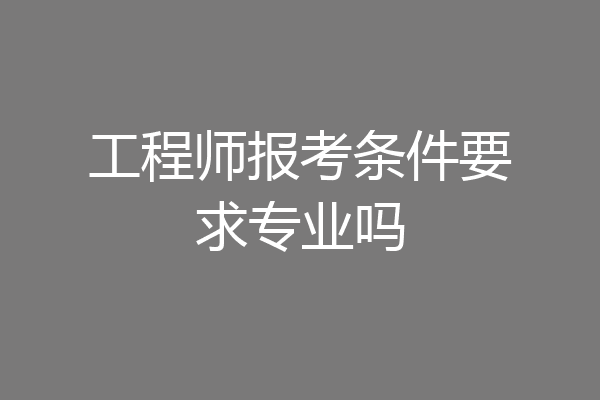 工程师报考条件要求专业吗