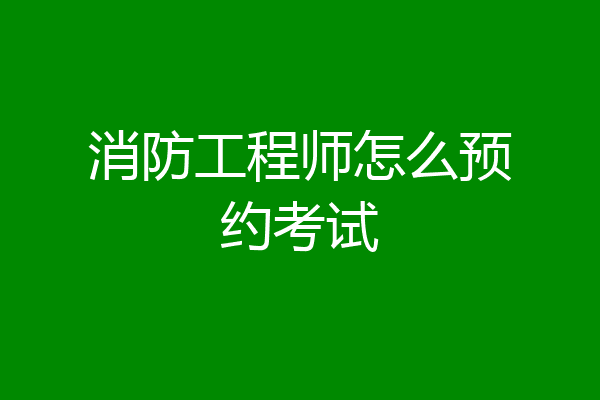 消防工程师怎么预约考试