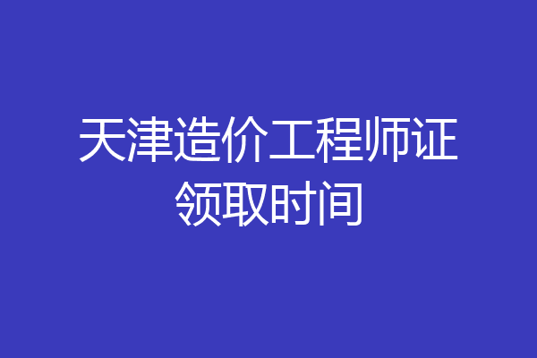天津造价工程师证领取时间